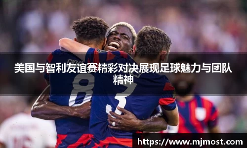 美国与智利友谊赛精彩对决展现足球魅力与团队精神