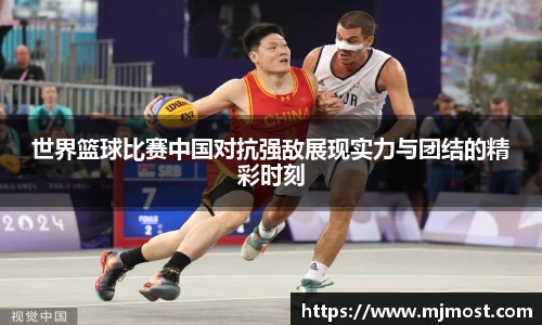 世界篮球比赛中国对抗强敌展现实力与团结的精彩时刻