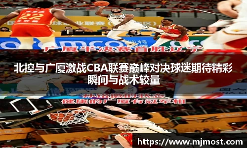 北控与广厦激战CBA联赛巅峰对决球迷期待精彩瞬间与战术较量
